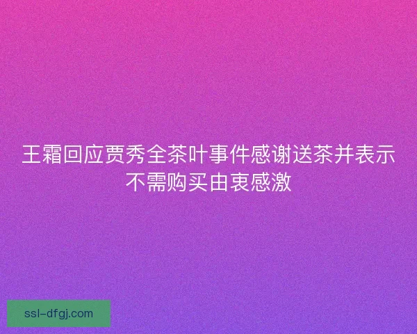 王霜回应贾秀全茶叶事件感谢送茶并表示不需购买由衷感激