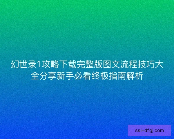 幻世录1攻略下载完整版图文流程技巧大全分享新手必看终极指南解析