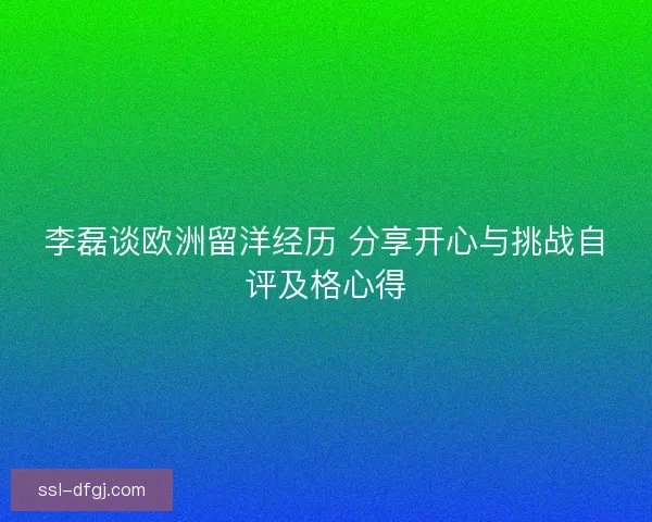 李磊谈欧洲留洋经历 分享开心与挑战自评及格心得