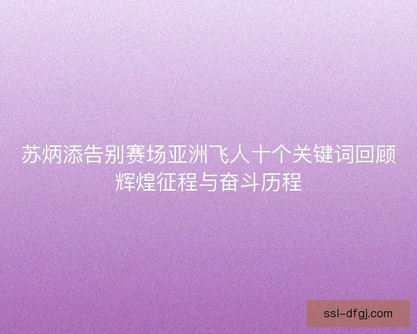 苏炳添告别赛场亚洲飞人十个关键词回顾辉煌征程与奋斗历程 苏炳添告别赛场亚洲飞人十个关键词回顾辉煌征程与奋斗历程