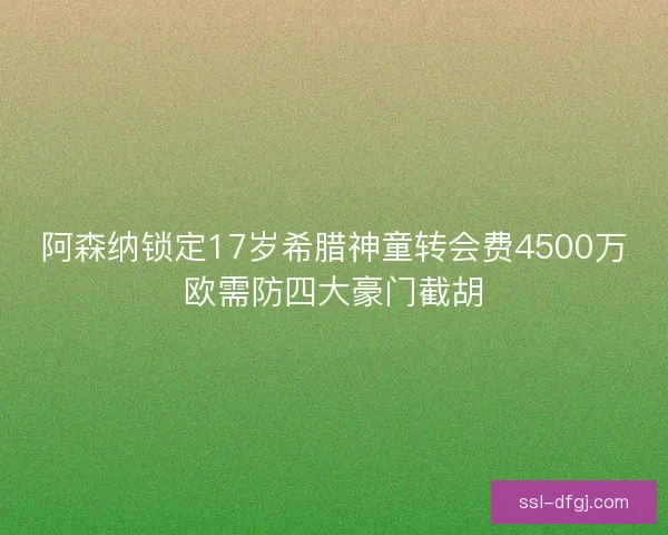 阿森纳锁定17岁希腊神童转会费4500万欧需防四大豪门截胡