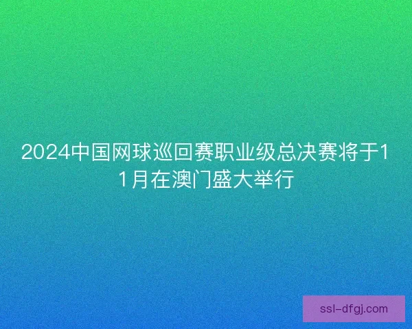 2024中国网球巡回赛职业级总决赛将于11月在澳门盛大举行 2024中国网球巡回赛职业级总决赛将于11月在澳门盛大举行