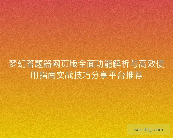 梦幻答题器网页版全面功能解析与高效使用指南实战技巧分享平台推荐