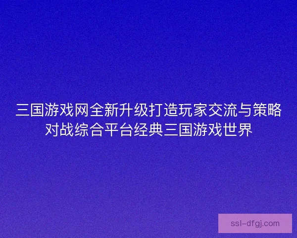 三国游戏网全新升级打造玩家交流与策略对战综合平台经典三国游戏世界 三国游戏网全新升级打造玩家交流与策略对战综合平台经典三国游戏世界