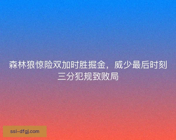 森林狼惊险双加时胜掘金,威少最后时刻三分犯规致败局 森林狼惊险双加时胜掘金,威少最后时刻三分犯规致败局