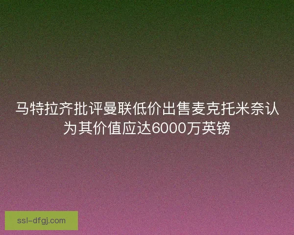 马特拉齐批评曼联低价出售麦克托米奈认为其价值应达6000万英镑 马特拉齐批评曼联低价出售麦克托米奈认为其价值应达6000万英镑