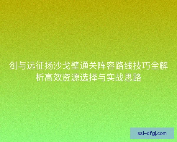 剑与远征扬沙戈壁通关阵容路线技巧全解析高效资源选择与实战思路 剑与远征扬沙戈壁通关阵容路线技巧全解析高效资源选择与实战思路