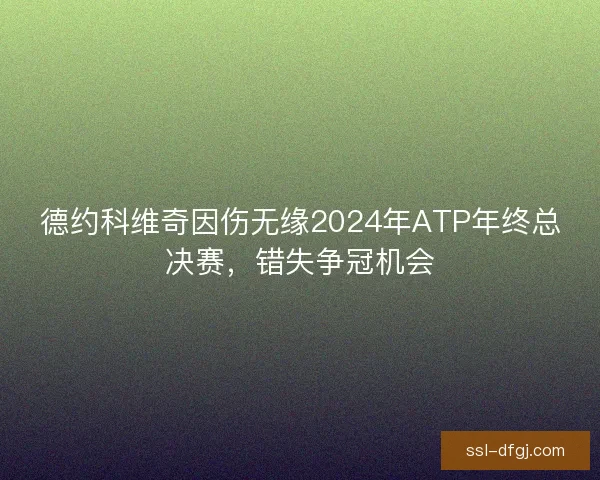 德约科维奇因伤无缘2024年ATP年终总决赛，错失争冠机会
