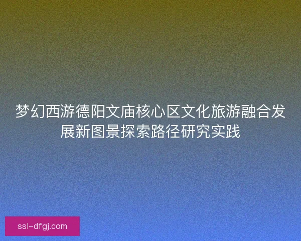 梦幻西游德阳文庙核心区文化旅游融合发展新图景探索路径研究实践