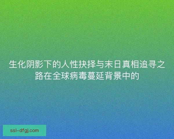 生化阴影下的人性抉择与末日真相追寻之路在全球病毒蔓延背景中的