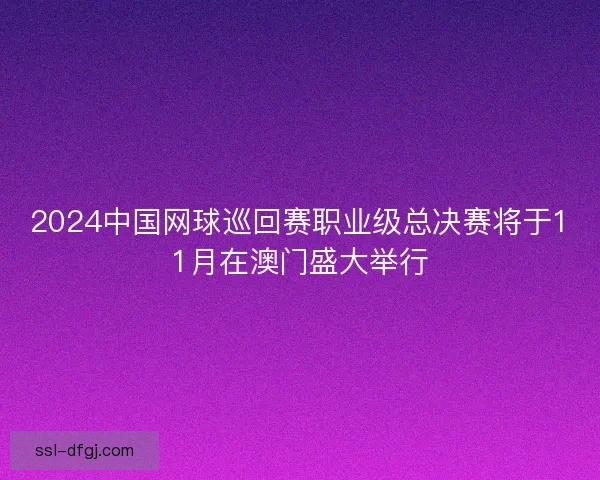 2024中国网球巡回赛职业级总决赛将于11月在澳门盛大举行 2024中国网球巡回赛职业级总决赛将于11月在澳门盛大举行