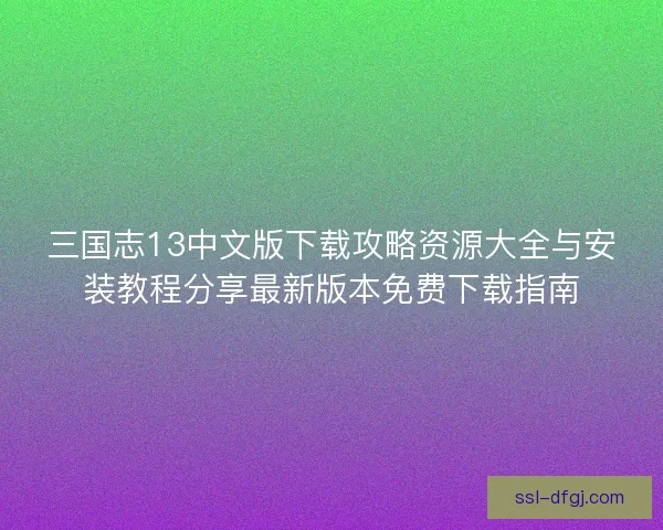 三国志13中文版下载攻略资源大全与安装教程分享最新版本免费下载指南 三国志13中文版下载攻略资源大全与安装教程分享最新版本免费下载指南