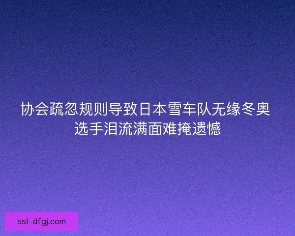 协会疏忽规则导致日本雪车队无缘冬奥 选手泪流满面难掩遗憾 协会疏忽规则导致日本雪车队无缘冬奥 选手泪流满面难掩遗憾